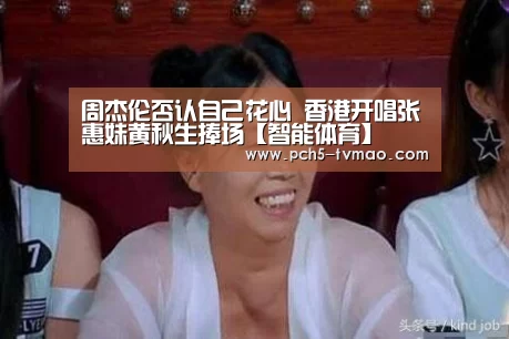 周杰伦否认自己花心 香港开唱张惠妹黄秋生捧场【智能体育】(图1) 智能体育