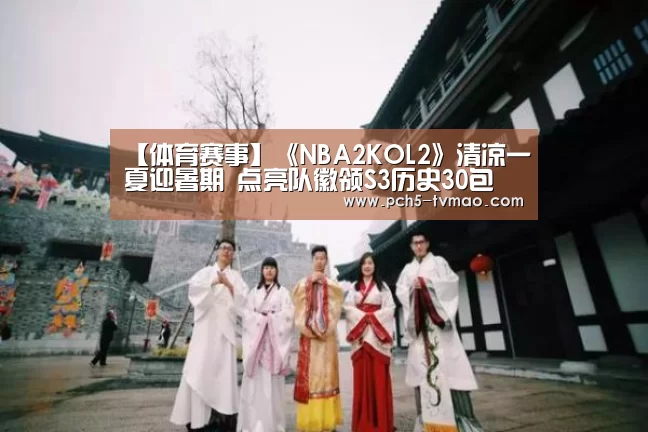 【体育赛事】《NBA2KOL2》清凉一夏迎暑期 点亮队徽领S3历史30包(图3) 运动平台