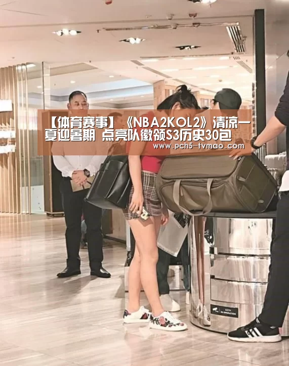 【体育赛事】《NBA2KOL2》清凉一夏迎暑期 点亮队徽领S3历史30包(图2) 智能体育